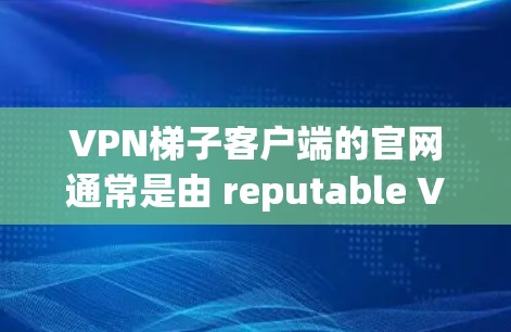 VPN梯子客户端的官网通常是由 reputable VPN 套件或服务提供商提供的。以下是一些常见的VPN梯子客户端的官网和下载链接，供你参考