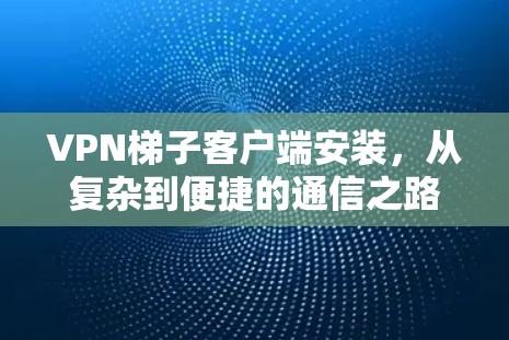VPN梯子客户端安装，从复杂到便捷的通信之路