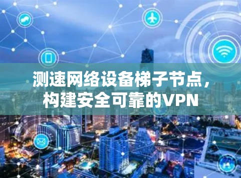 测速网络设备梯子节点，构建安全可靠的VPN