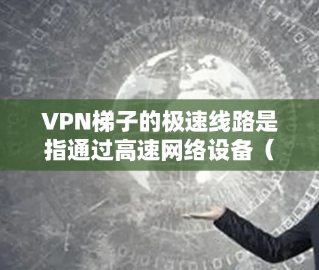 VPN梯子的极速线路是指通过高速网络设备（如路由器和网线）将多个VPN服务器高效地连接起来，从而能够快速、安全地访问到多个VPN服务。极速线路通常涉及以下几个关键因素