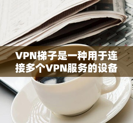 VPN梯子是一种用于连接多个VPN服务的设备或软件工具，通常由密码和IP地址组成，允许用户管理多个账户，进行多设备连接，支持备份功能，适合需要多账户管理的用户。以下是详细的步骤和使用指南