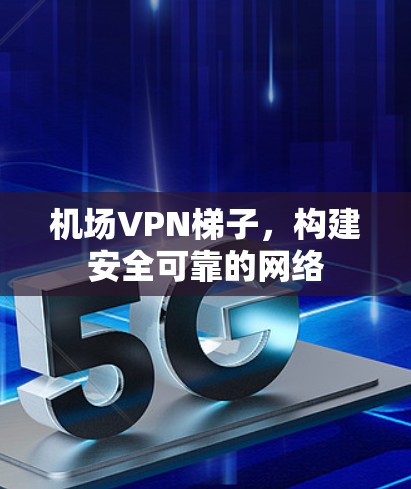 机场VPN梯子，构建安全可靠的网络