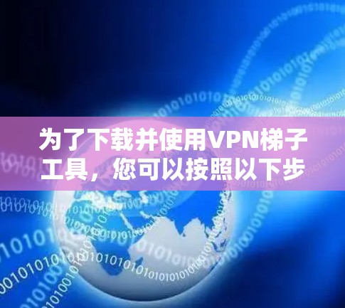 为了下载并使用VPN梯子工具，您可以按照以下步骤进行