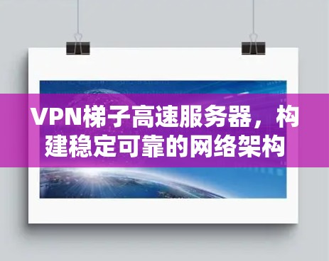 VPN梯子高速服务器，构建稳定可靠的网络架构