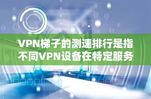 VPN梯子的测速排行是指不同VPN设备在特定服务器上的性能指标，通常包括净速、总速、延迟、连接数、带宽和安全系数。以下是关于VPN梯子的详细解释和优化方法
