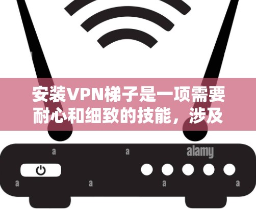 安装VPN梯子是一项需要耐心和细致的技能，涉及多个步骤和注意事项。以下是一个详细的指南，帮助您逐步安装和使用VPN梯子