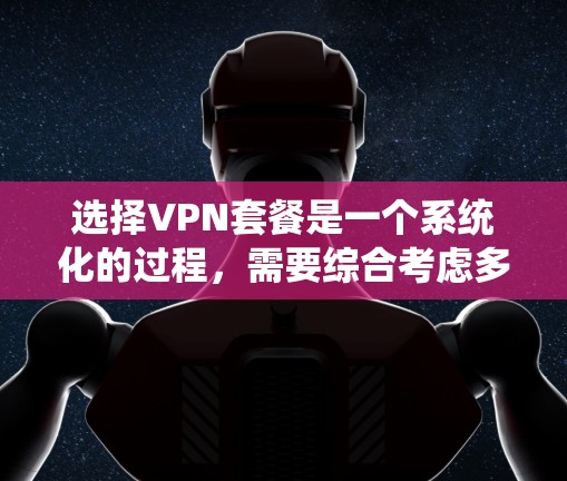 选择VPN套餐是一个系统化的过程，需要综合考虑多个因素。以下是逐步的建议