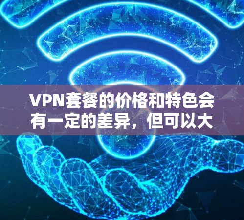VPN套餐的价格和特色会有一定的差异，但可以大致分为以下几种类型，每种类型的套餐覆盖范围、价格和特色有所不同。以下是一些常见的VPN套餐类型及其特点