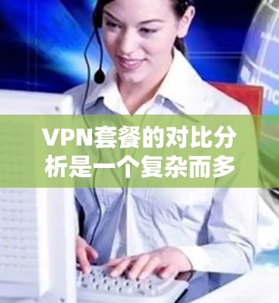 VPN套餐的对比分析是一个复杂而多样的话题，因为VPN套餐的设计和优化会根据不同的需求和用户群体而有所差异。以下是一些常见的VPN套餐类型及其对比分析