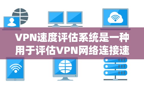 VPN速度评估系统是一种用于评估VPN网络连接速度、稳定性、延迟和带宽等性能的工具。以下是该系统的主要功能和步骤