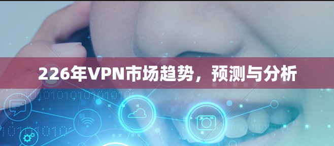 226年VPN市场趋势，预测与分析