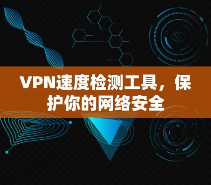 VPN速度检测工具，保护你的网络安全