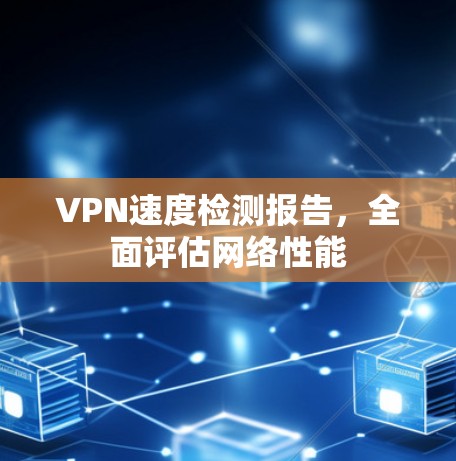 VPN速度检测报告，全面评估网络性能