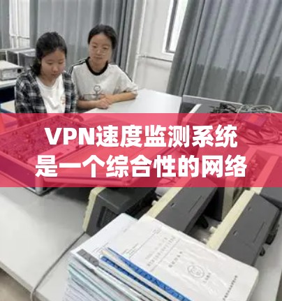VPN速度监测系统是一个综合性的网络安全技术体系，主要通过多种手段监控和检测用户连接的异常行为，以确保网络安全。以下是对该系统的详细总结