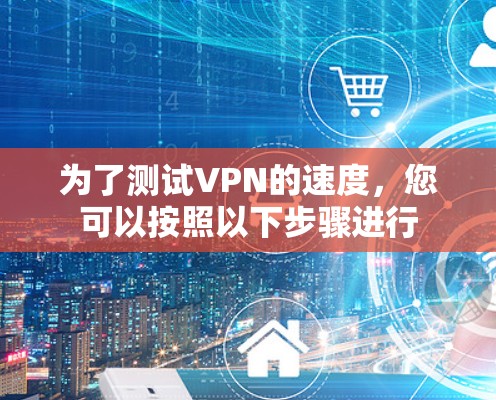 为了测试VPN的速度，您可以按照以下步骤进行