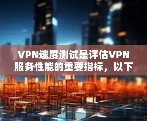 VPN速度测试是评估VPN服务性能的重要指标，以下是一些常见的VPN速度测试评测标准和建议