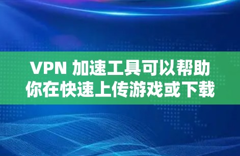 VPN 加速工具可以帮助你在快速上传游戏或下载内容时，获得更流畅的体验。以下是一些常用的VPN 加速工具，这些工具通常在线，方便快速使用