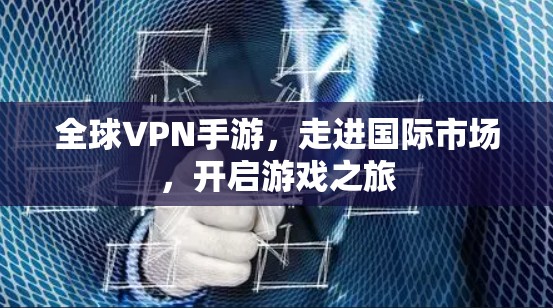 全球VPN手游，走进国际市场，开启游戏之旅