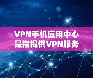 VPN手机应用中心是指提供VPN服务的手机应用，这些应用通常基于Wi-Fi或移动数据线，让用户能够访问外部网络。以下是关于VPN手机应用中心的详细介绍
