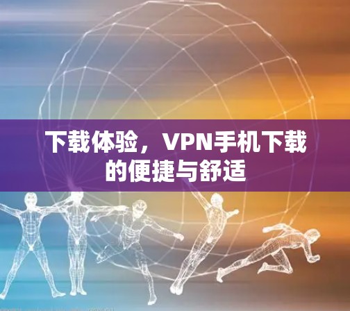 下载体验，VPN手机下载的便捷与舒适