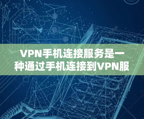 VPN手机连接服务是一种通过手机连接到VPN服务器，允许用户在手机上进行加密视频或文件传输的技术。以下是详细介绍