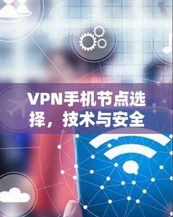 VPN手机节点选择，技术与安全的平衡之道