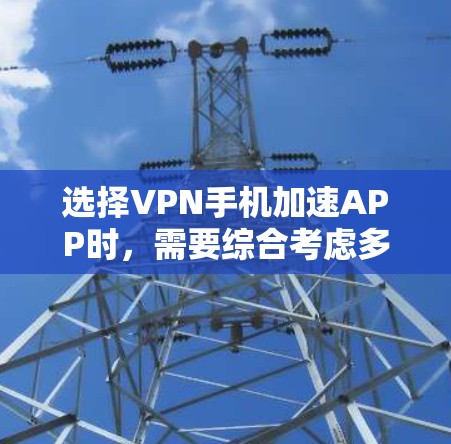 选择VPN手机加速APP时，需要综合考虑多个因素以确保数据安全和隐私保护。以下是一步步的建议