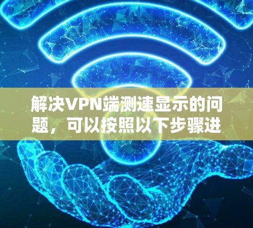 解决VPN端测速显示的问题,可以按照以下步骤进行 解决VPN端测速显示的问题,可以按照以下步骤进行