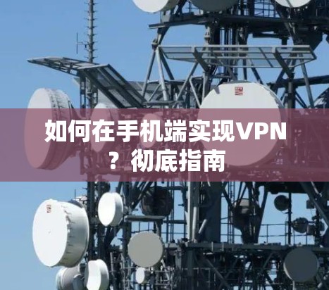 如何在手机端实现VPN?彻底指南 如何在手机端实现VPN?彻底指南