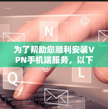 为了帮助您顺利安装VPN手机端服务,以下是一个详细的步骤指南 为了帮助您顺利安装VPN手机端服务,以下是一个详细的步骤指南