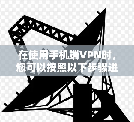 在使用手机端VPN时,您可以按照以下步骤进行安装和操作 在使用手机端VPN时,您可以按照以下步骤进行安装和操作