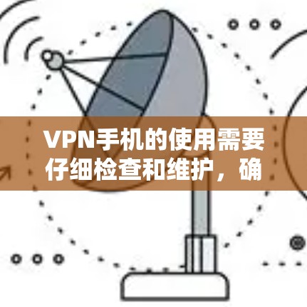 VPN手机的使用需要仔细检查和维护，确保所有设置正确，网络稳定，安全措施到位，才能更好地保护您的隐私和数据。以下是一些关键步骤和注意事项，帮助您更好地使用VPN手机