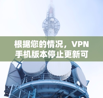 根据您的情况，VPN手机版本停止更新可能由多种因素引起。以下是逐步的排查和解决步骤