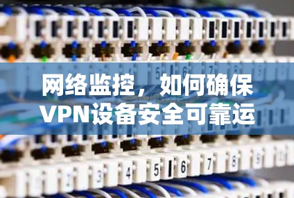 网络监控,如何确保VPN设备安全可靠运行 网络监控,如何确保VPN设备安全可靠运行
