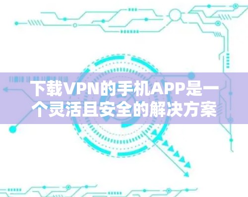 下载VPN的手机APP是一个灵活且安全的解决方案，适用于在线视频和语音通话等需求。以下是使用VPN手机APP的步骤指南