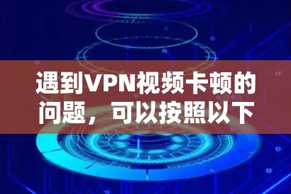 遇到VPN视频卡顿的问题,可以按照以下步骤进行排查和解决 遇到VPN视频卡顿的问题,可以按照以下步骤进行排查和解决