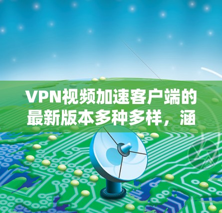 VPN视频加速客户端的最新版本多种多样，涵盖了多种协议和设备类型。以下是一些受欢迎的客户端，它们在功能、兼容性和安全性方面表现良好