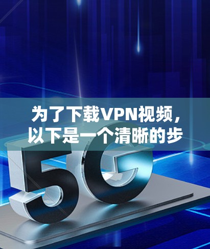 为了下载VPN视频,以下是一个清晰的步骤指南 为了下载VPN视频,以下是一个清晰的步骤指南