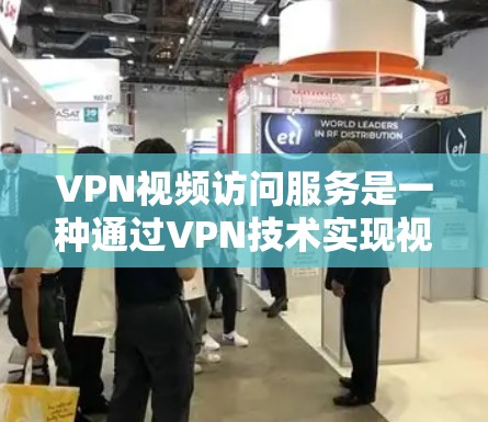 VPN视频访问服务是一种通过VPN技术实现视频通话的网络协议，旨在提供安全、隐私和高效的服务。以下是对该服务的详细分析和总结