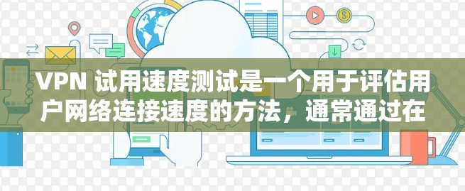 VPN 试用速度测试是一个用于评估用户网络连接速度的方法,通常通过在目标服务器上运行特定的测试工具来实现。以下是一个详细的步骤指南,帮助您进行VPN试用速度测试 VPN 试用速度测试是一个用于评估用户网络连接速度的方法,通常通过在目标服务器上运行特定的测试工具来实现。以下是一个详细的步骤指南,帮助您进行VPN试用速度测试