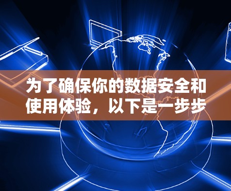 为了确保你的数据安全和使用体验,以下是一步步的建议 为了确保你的数据安全和使用体验,以下是一步步的建议
