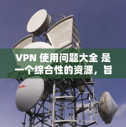 VPN 使用问题大全 是一个综合性的资源,旨在帮助用户解决VPN 的使用过程中可能遇到的各种问题。以下是问题大全的详细内容 VPN 使用问题大全 是一个综合性的资源,旨在帮助用户解决VPN 的使用过程中可能遇到的各种问题。以下是问题大全的详细内容