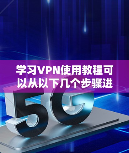 学习VPN使用教程可以从以下几个步骤进行 学习VPN使用教程可以从以下几个步骤进行