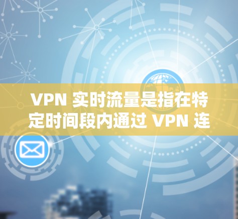 VPN 实时流量是指在特定时间段内通过 VPN 连接到的流量。它指的是在某个时间点，通过 VPN 联接到的流量，而不是指 VPN 的平均流量