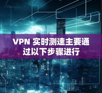 VPN 实时测速主要通过以下步骤进行