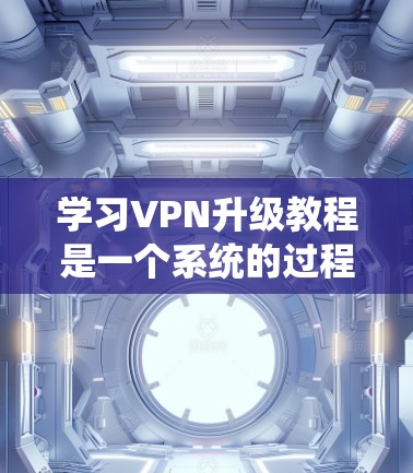 学习VPN升级教程是一个系统的过程，以下是一个详细且有条理的步骤指南，帮助你高效地学习和使用VPN