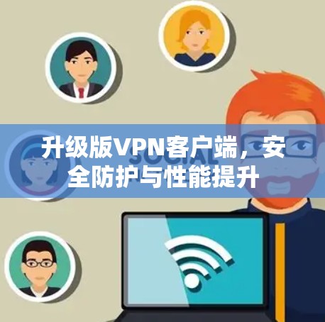 升级版VPN客户端,安全防护与性能提升 升级版VPN客户端,安全防护与性能提升