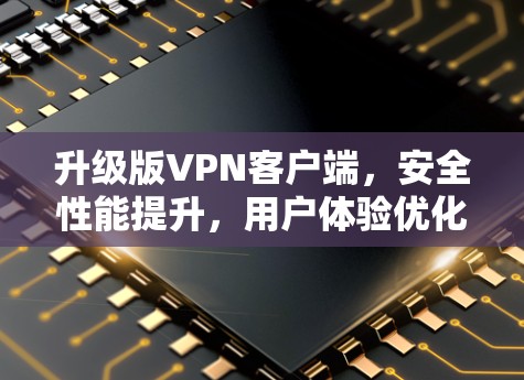 升级版VPN客户端，安全性能提升，用户体验优化