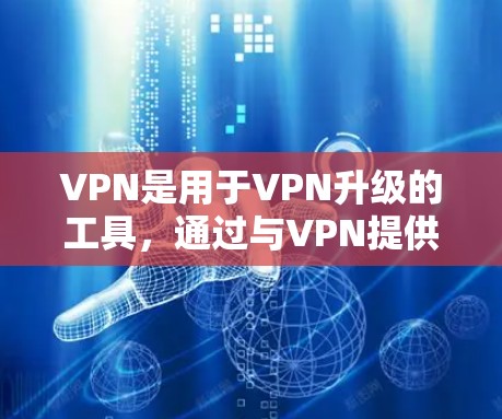 VPN是用于VPN升级的工具，通过与VPN提供商的API进行通信，可以升级到更高版本的VPN。升级版本的VPN通常会增加更多的功能、更快的网络连接速度、更高的安全性、更好的用户体验等