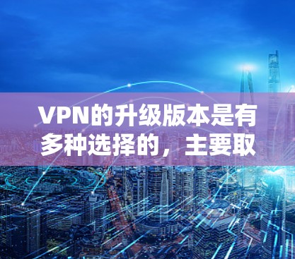 VPN的升级版本是有多种选择的，主要取决于用户的需求、预算以及对网络性能和安全性的要求。以下是一些常见的VPN升级版本及其主要特点，帮助你了解升级后的改进